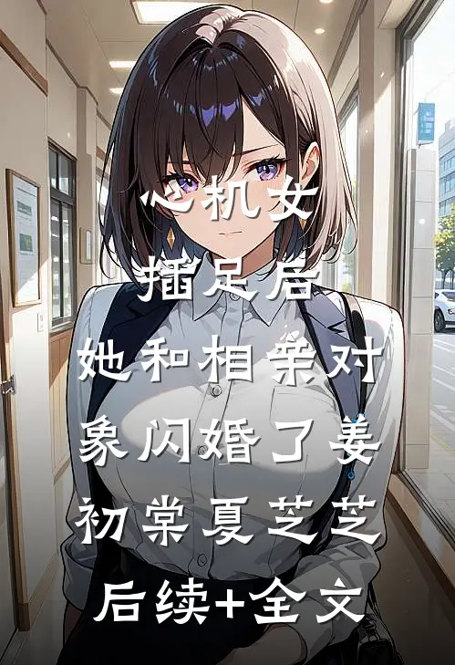 心机女插足后，她和相亲对象闪婚了姜初棠夏芝芝后续+全文