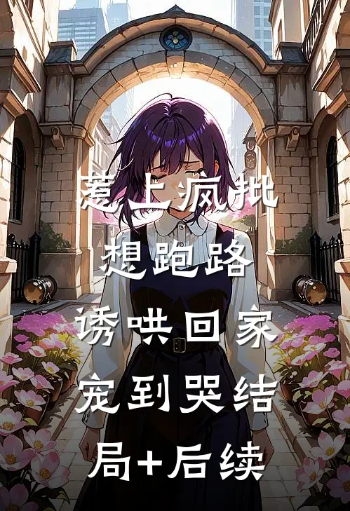 惹上疯批想跑路，诱哄回家宠到哭结局+后续