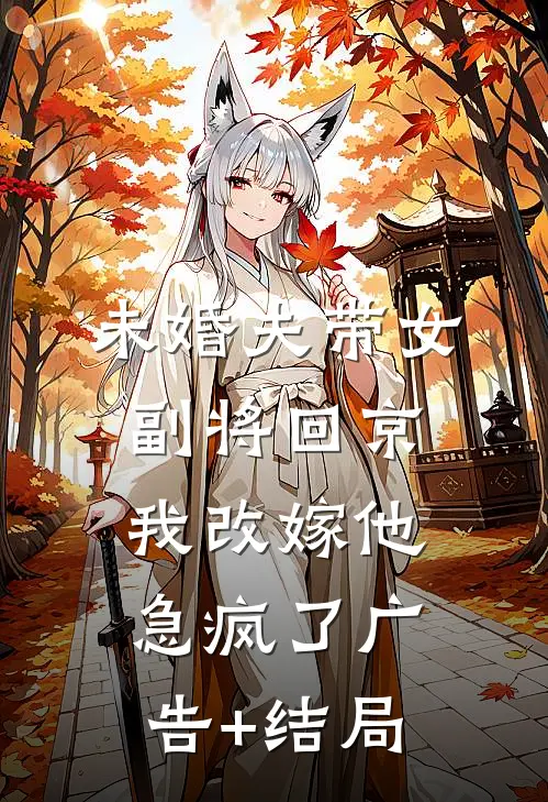 未婚夫带女副将回京，我改嫁他急疯了广告+结局