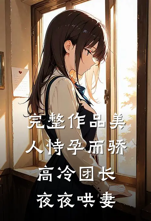 完整作品美人恃孕而骄，高冷团长夜夜哄妻