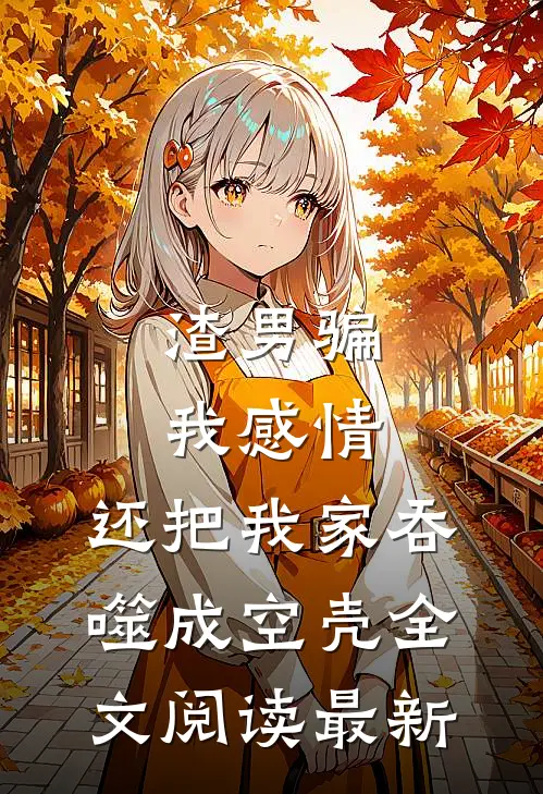 渣男骗我感情，还把我家吞噬成空壳全文阅读最新