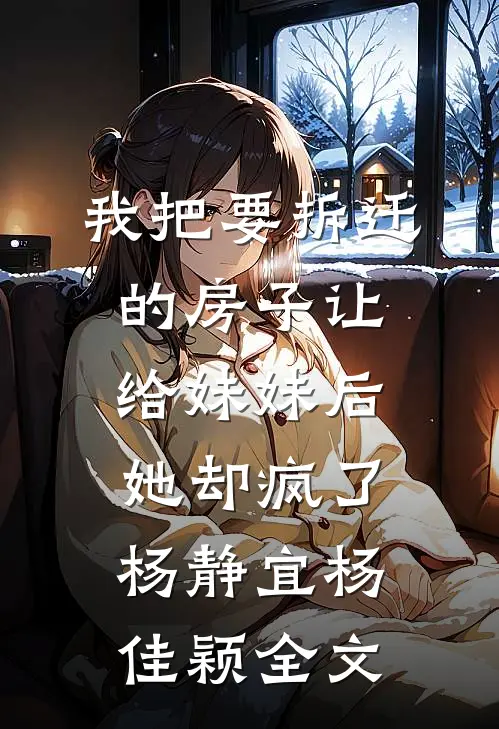 我把要拆迁的房子让给妹妹后，她却疯了杨静宜杨佳颖全文