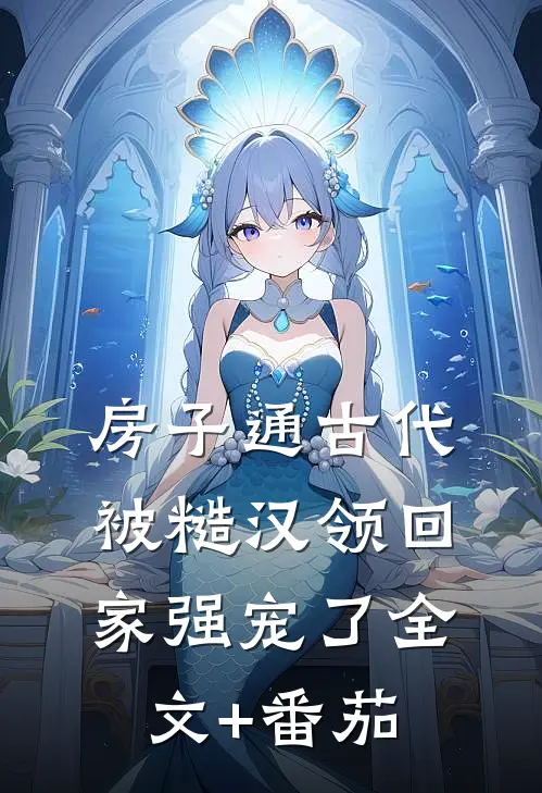 房子通古代，被糙汉领回家强宠了全文+番茄