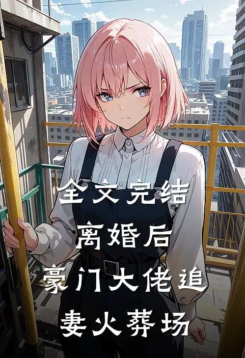 全文完结离婚后，豪门大佬追妻火葬场