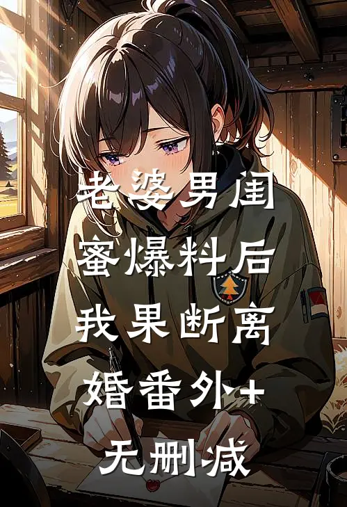 老婆男闺蜜爆料后，我果断离婚番外+无删减