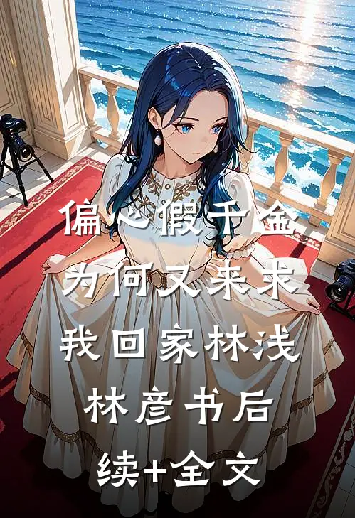 偏心假千金，为何又来求我回家林浅林彦书后续+全文