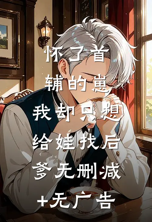 怀了首辅的崽，我却只想给娃找后爹无删减+无广告