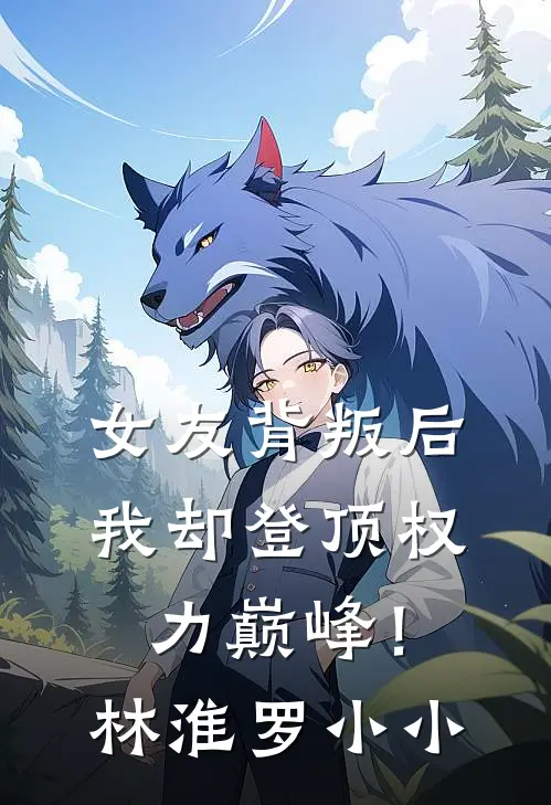 女友背叛后，我却登顶权力巅峰！林淮罗小小