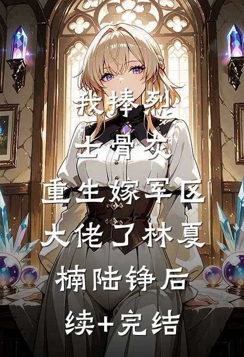 我捧烈士骨灰，重生嫁军区大佬了林夏楠陆铮后续+完结