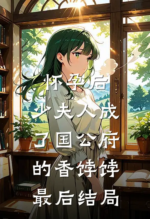 怀孕后，少夫人成了国公府的香饽饽最后结局