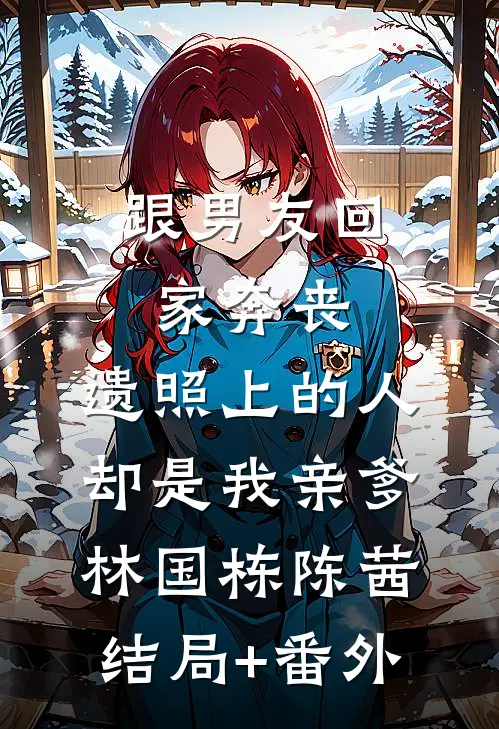 跟男友回家奔丧，遗照上的人却是我亲爹林国栋陈茜结局+番外