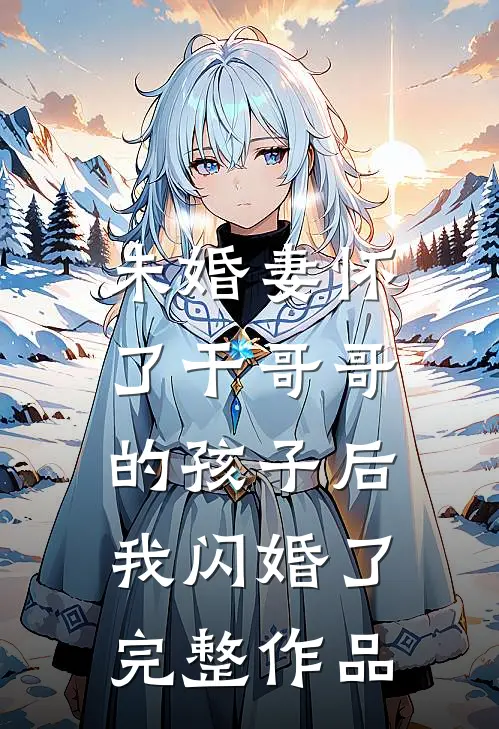 未婚妻怀了干哥哥的孩子后，我闪婚了完整作品
