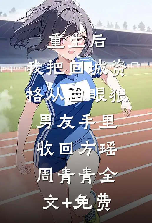 重生后，我把回城资格从白眼狼男友手里收回方瑶周青青全文+免费