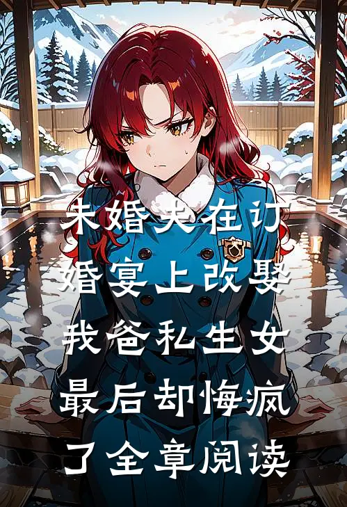 未婚夫在订婚宴上改娶我爸私生女，最后却悔疯了全章阅读