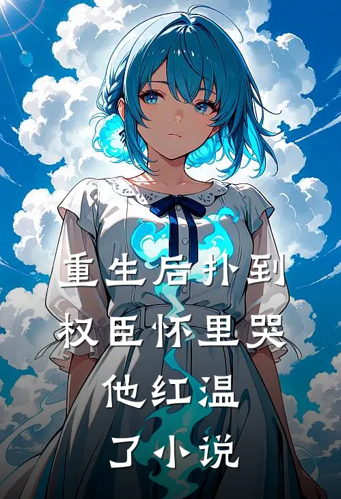 重生后扑到权臣怀里哭，他红温了小说