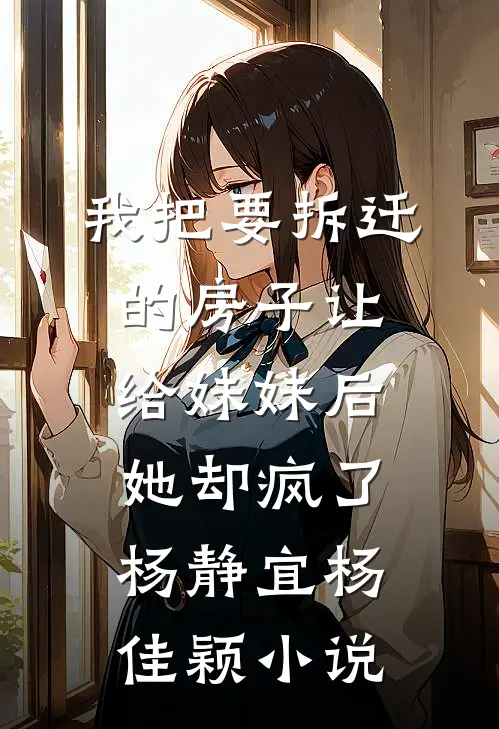 我把要拆迁的房子让给妹妹后，她却疯了杨静宜杨佳颖小说