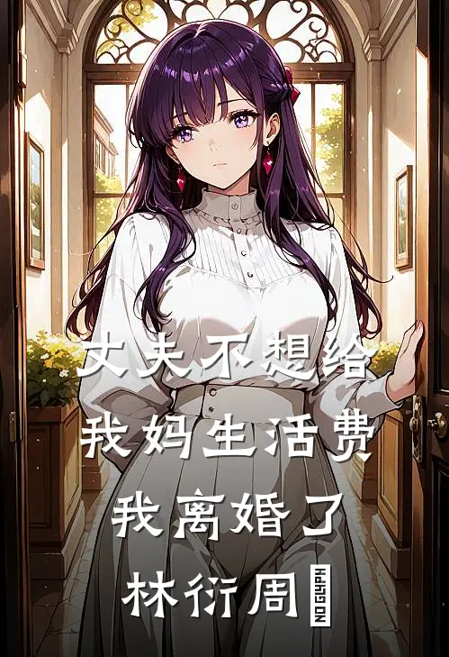 丈夫不想给我妈生活费，我离婚了林衍周玥