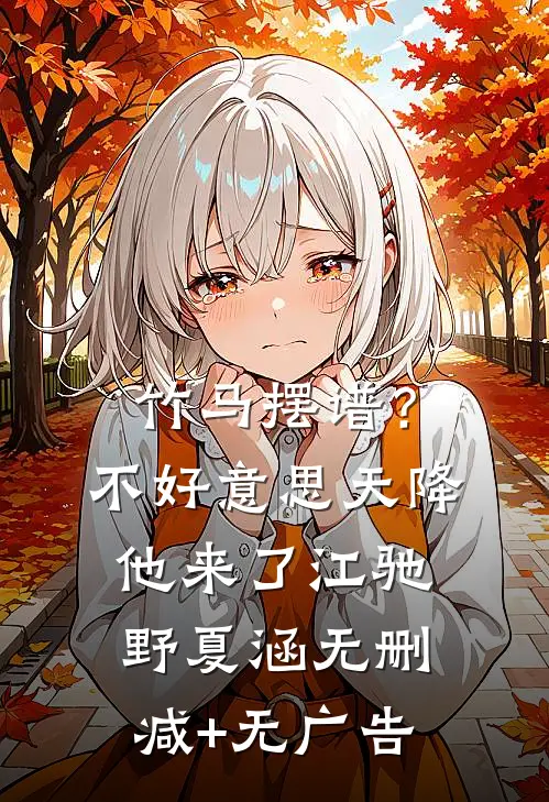 竹马摆谱？不好意思，天降他来了江驰野夏涵无删减+无广告