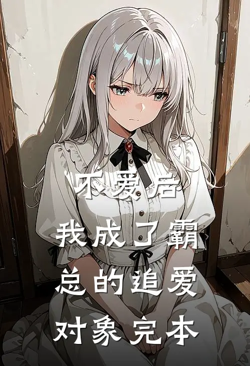 不爱后，我成了霸总的追爱对象完本
