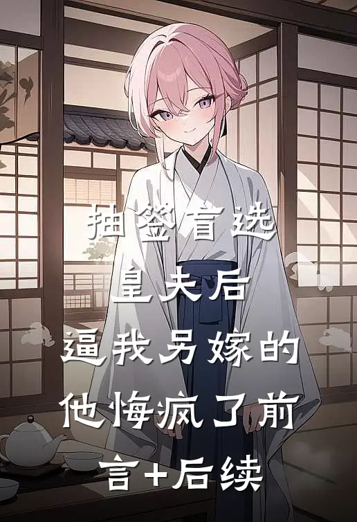 抽签盲选皇夫后，逼我另嫁的他悔疯了前言+后续