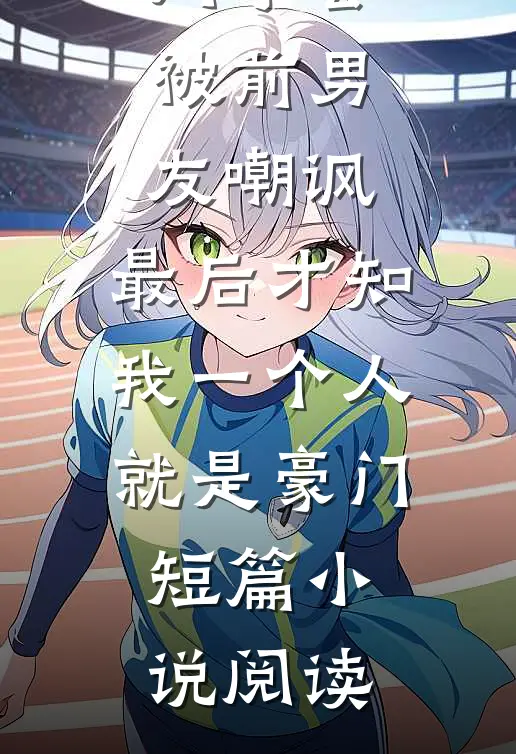 同学会被前男友嘲讽，最后才知我一个人就是豪门短篇小说阅读