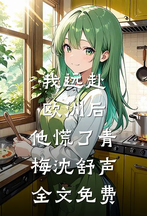 我远赴欧洲后，他慌了青梅沈舒声全文免费