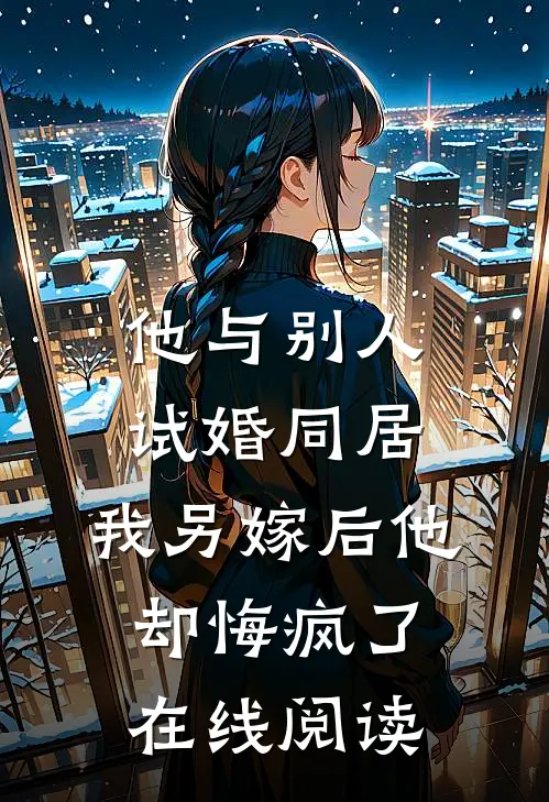 他与别人试婚同居，我另嫁后他却悔疯了在线阅读