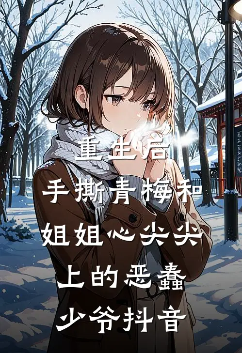 重生后，手撕青梅和姐姐心尖尖上的恶蠢少爷抖音
