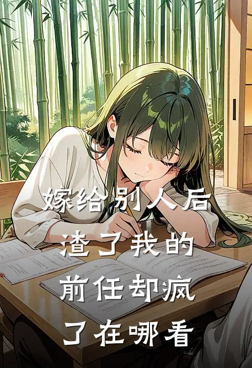 嫁给别人后，渣了我的前任却疯了在哪看
