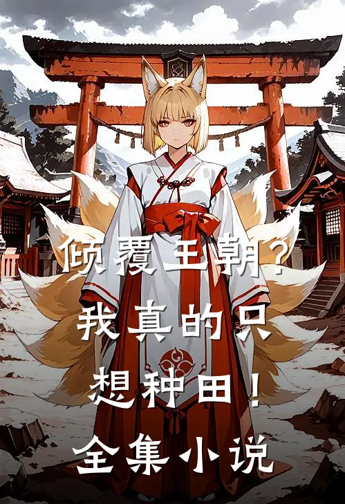 倾覆王朝?我真的只想种田!全集免费阅读