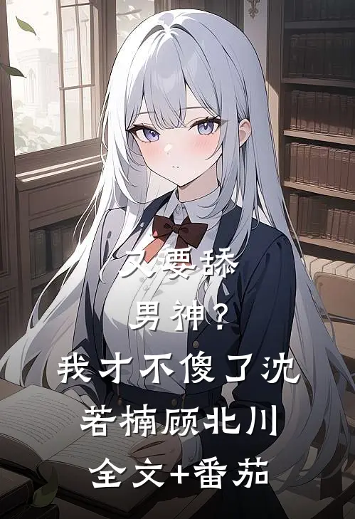又要舔男神？我才不傻了沈若楠顾北川全文+番茄