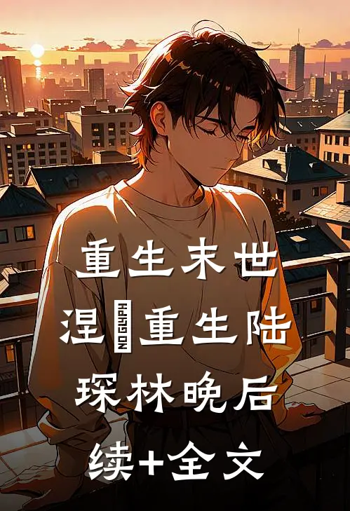 重生末世：涅槃重生陆琛林晚后续+全文