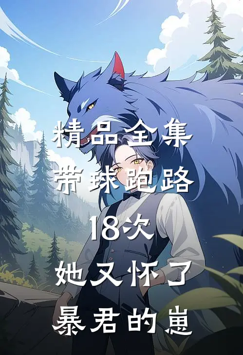精品全集带球跑路18次，她又怀了暴君的崽