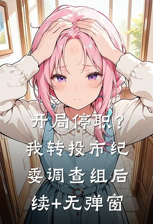 开局停职？我转投市纪委调查组后续+无弹窗