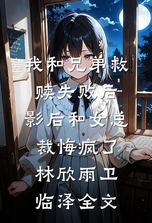 我和兄弟救赎失败后，影后和女总裁悔疯了林欣雨卫临泽全文