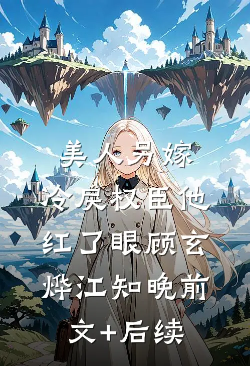 美人另嫁：冷戾权臣他红了眼顾玄烨江知晚前文+后续