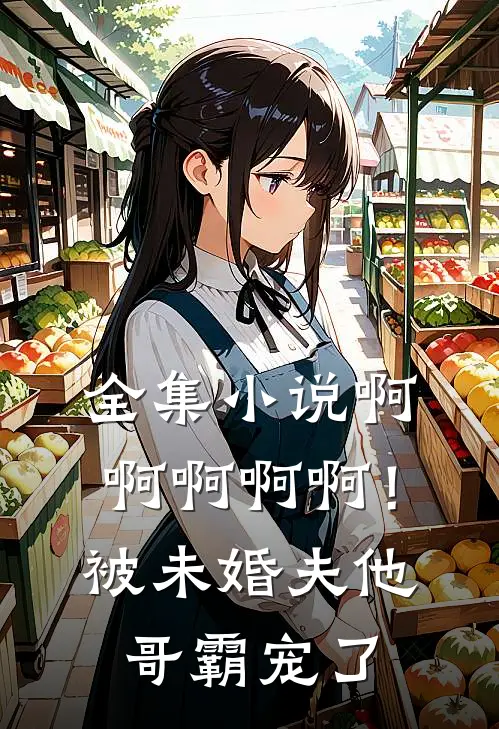 全集小说啊啊啊啊啊！被未婚夫他哥霸宠了