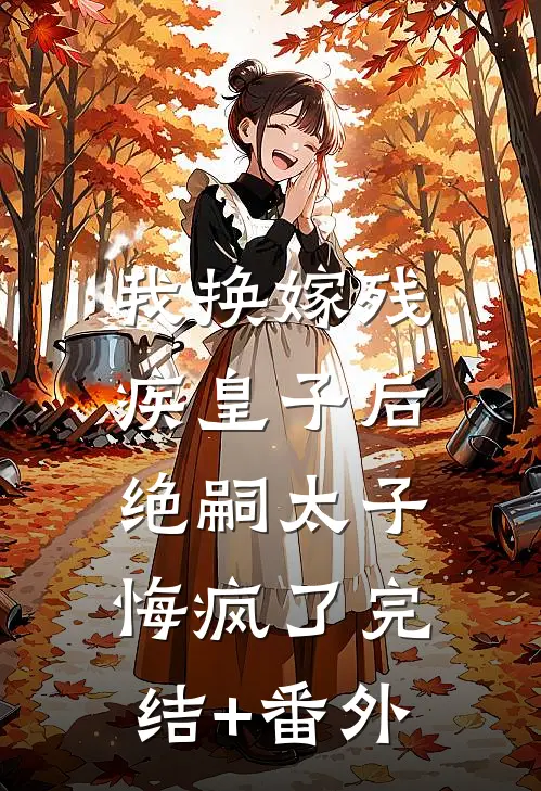 我换嫁残疾皇子后，绝嗣太子悔疯了完结+番外