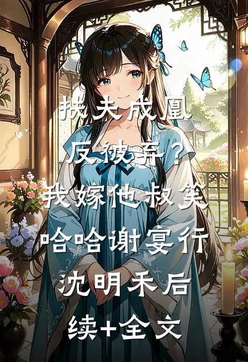 扶夫成凰反被弃？我嫁他叔笑哈哈谢宴行沈明禾后续+全文