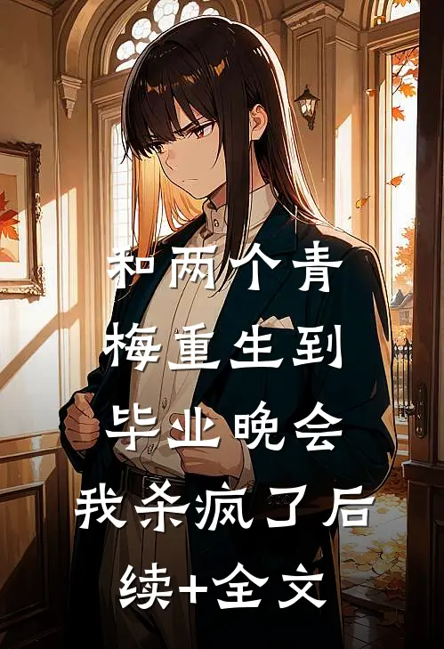 和两个青梅重生到毕业晚会，我杀疯了后续+全文