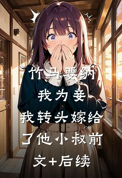 竹马要纳我为妾，我转头嫁给了他小叔前文+后续