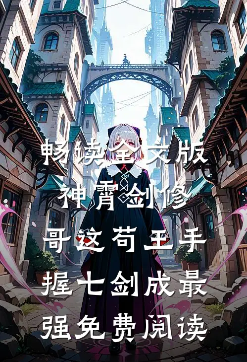 畅读全文版神霄剑修:哥这苟王手握七剑成最强免费阅读