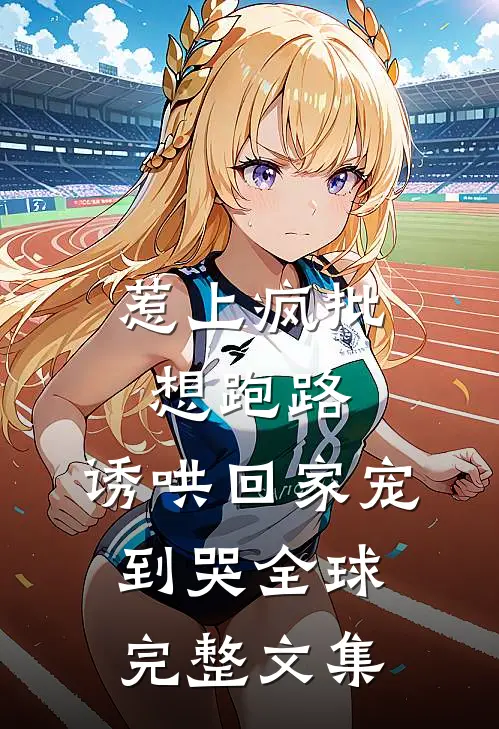 惹上疯批想跑路，诱哄回家宠到哭全球完整文集