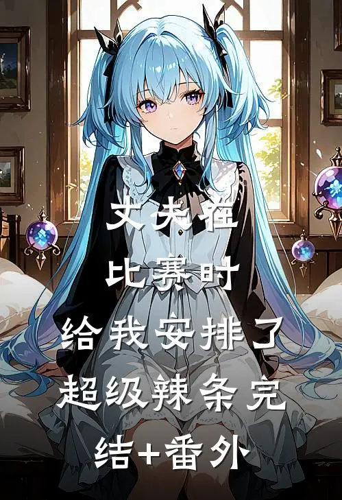 丈夫在比赛时，给我安排了超级辣条完结+番外