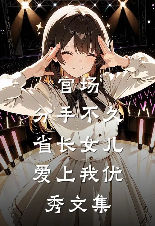 官场：分手不久，省长女儿爱上我优秀文集