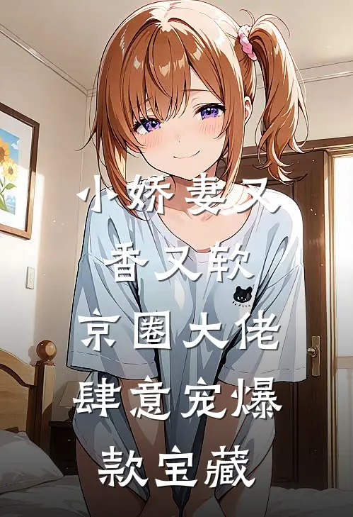 小娇妻又香又软，京圈大佬肆意宠爆款宝藏