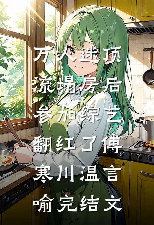 万人迷顶流塌房后，参加综艺翻红了傅寒川温言喻完结文