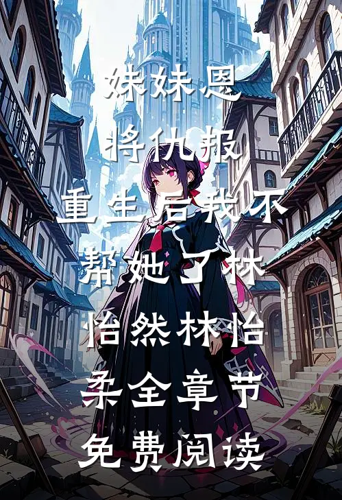 妹妹恩将仇报，重生后我不帮她了林怡然林怡柔全章节免费阅读