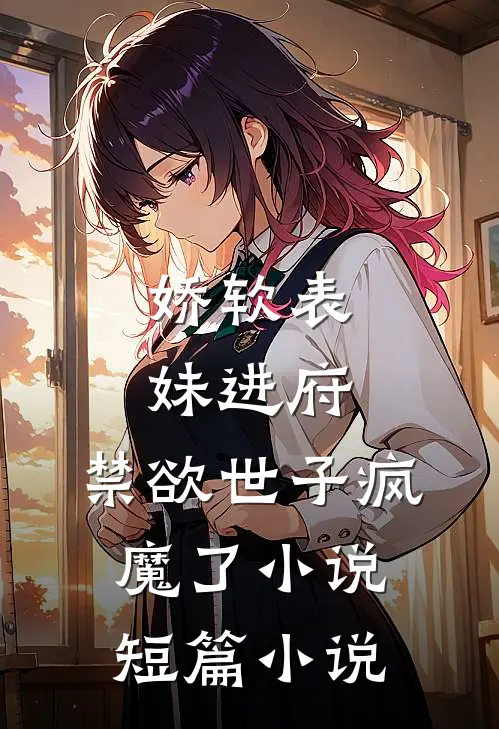 娇软表妹进府:禁欲世子疯魔了小说短篇小说