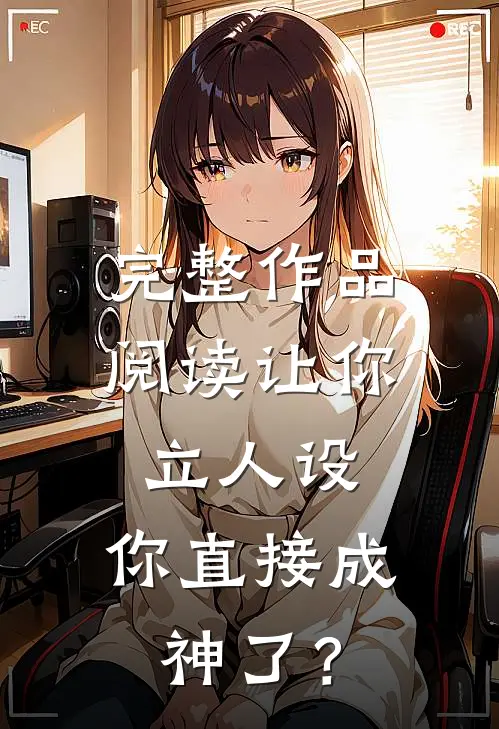 完整作品阅读让你立人设，你直接成神了？